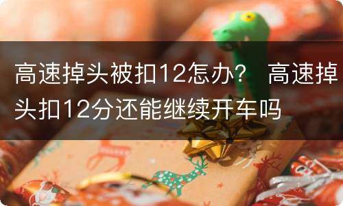 高速掉头被扣12怎办？ 高速掉头扣12分还能继续开车吗