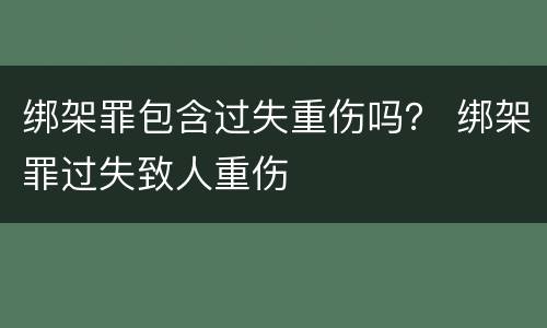 绑架罪包含过失重伤吗？ 绑架罪过失致人重伤
