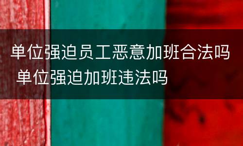 单位强迫员工恶意加班合法吗 单位强迫加班违法吗