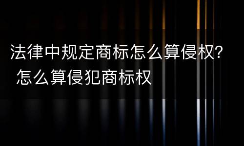 法律中规定商标怎么算侵权？ 怎么算侵犯商标权