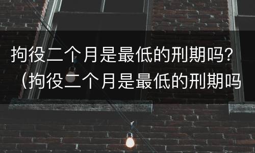 拘役二个月是最低的刑期吗？（拘役二个月是最低的刑期吗知乎）