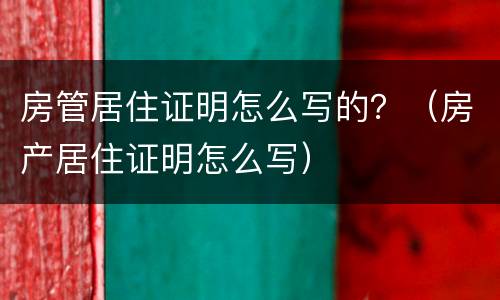 房管居住证明怎么写的？（房产居住证明怎么写）