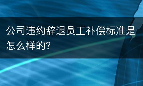 公司违约辞退员工补偿标准是怎么样的？