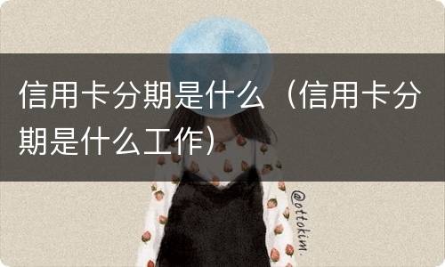 信用卡分期是什么(信用卡分期是什么工作)
