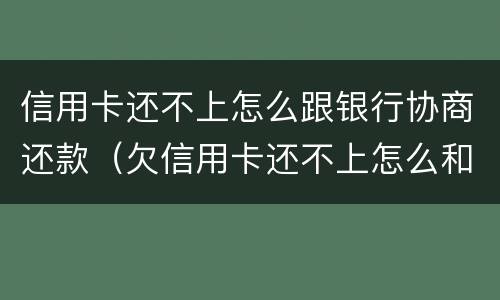 信用卡还不上怎么跟银行协商还款（欠信用卡还不上怎么和银行协商）