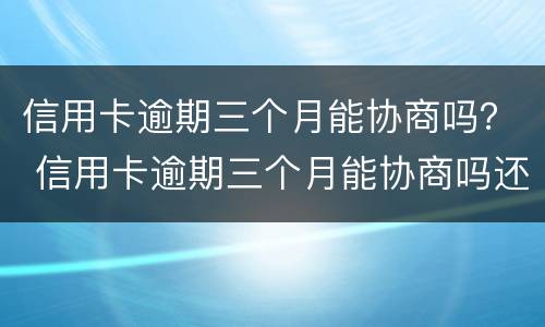 信用卡逾期三个月能协商吗？ 信用卡逾期三个月能协商吗还款