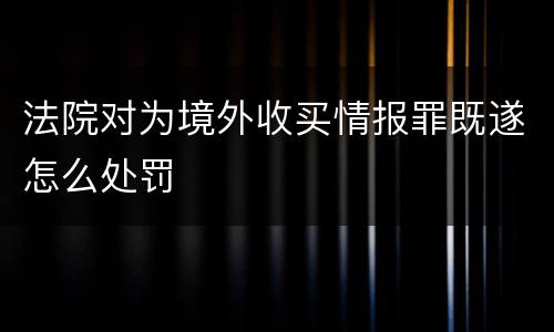 法院对为境外收买情报罪既遂怎么处罚