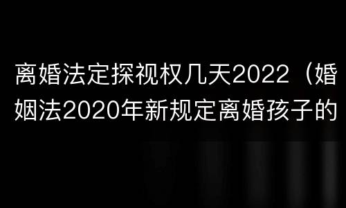 离婚法定探视权几天2022（婚姻法2020年新规定离婚孩子的探视权）