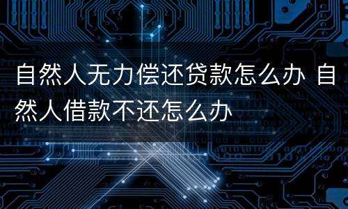 自然人无力偿还贷款怎么办 自然人借款不还怎么办