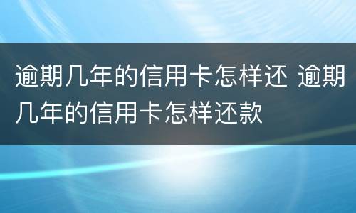 逾期几年的信用卡怎样还 逾期几年的信用卡怎样还款