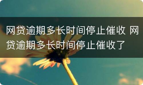 网贷逾期多长时间停止催收 网贷逾期多长时间停止催收了