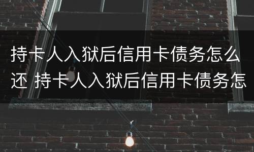 持卡人入狱后信用卡债务怎么还 持卡人入狱后信用卡债务怎么还清