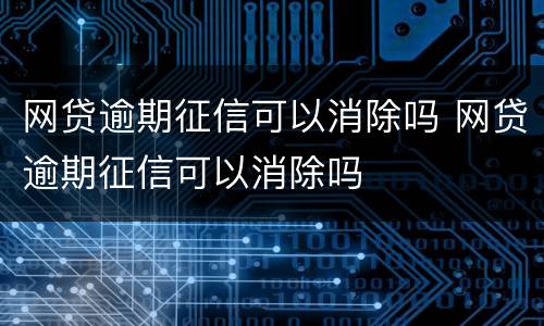 网贷逾期征信可以消除吗 网贷逾期征信可以消除吗