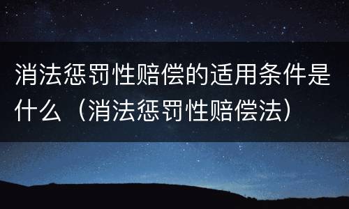消法惩罚性赔偿的适用条件是什么（消法惩罚性赔偿法）