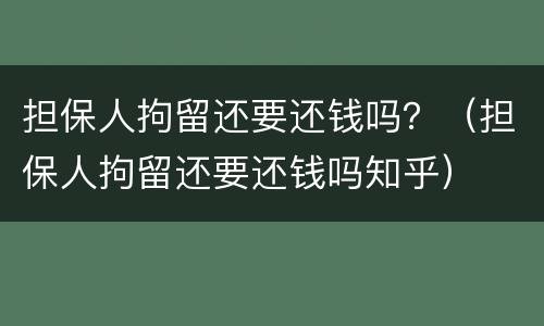 担保人拘留还要还钱吗？（担保人拘留还要还钱吗知乎）