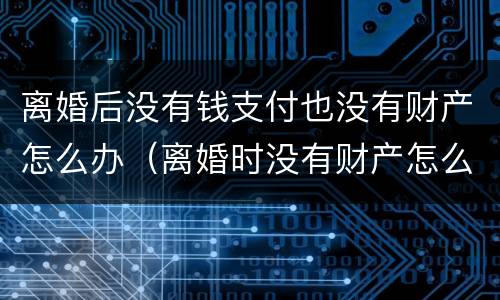离婚后没有钱支付也没有财产怎么办（离婚时没有财产怎么办）