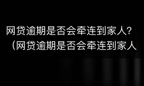 网贷逾期是否会牵连到家人？（网贷逾期是否会牵连到家人）