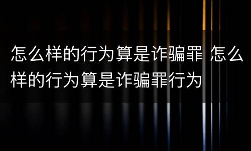 怎么样的行为算是诈骗罪 怎么样的行为算是诈骗罪行为