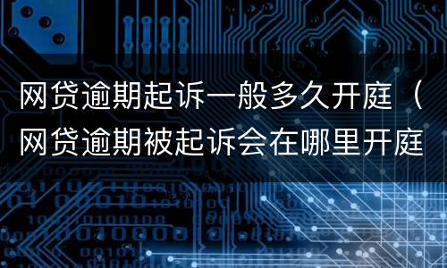 网贷逾期起诉一般多久开庭（网贷逾期被起诉会在哪里开庭）