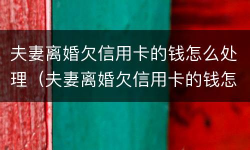 夫妻离婚欠信用卡的钱怎么处理（夫妻离婚欠信用卡的钱怎么处理呢）