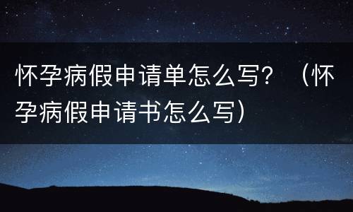 怀孕病假申请单怎么写？（怀孕病假申请书怎么写）