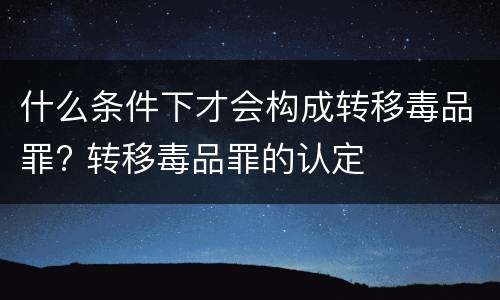 什么条件下才会构成转移毒品罪? 转移毒品罪的认定