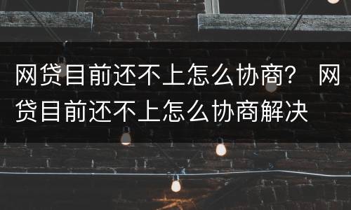 网贷目前还不上怎么协商？ 网贷目前还不上怎么协商解决