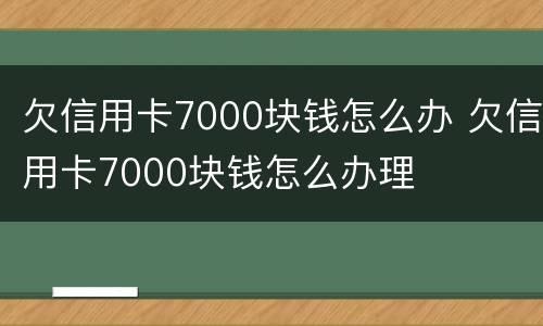 欠信用卡7000块钱怎么办 欠信用卡7000块钱怎么办理
