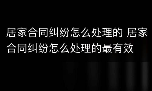 居家合同纠纷怎么处理的 居家合同纠纷怎么处理的最有效