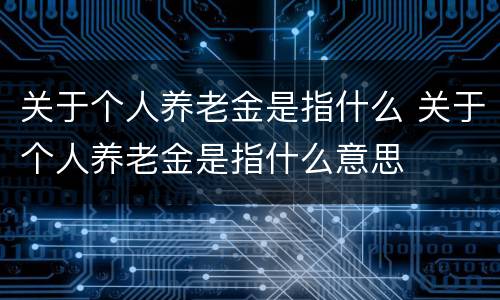 关于个人养老金是指什么 关于个人养老金是指什么意思