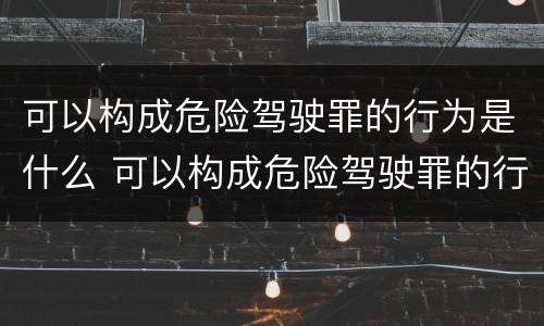 可以构成危险驾驶罪的行为是什么 可以构成危险驾驶罪的行为是什么意思