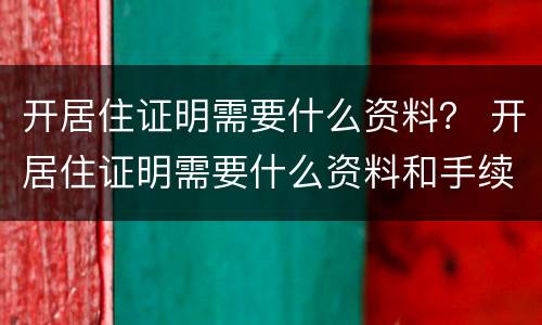 开居住证明需要什么资料？ 开居住证明需要什么资料和手续