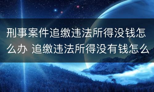 刑事案件追缴违法所得没钱怎么办 追缴违法所得没有钱怎么办