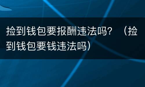 捡到钱包要报酬违法吗？（捡到钱包要钱违法吗）