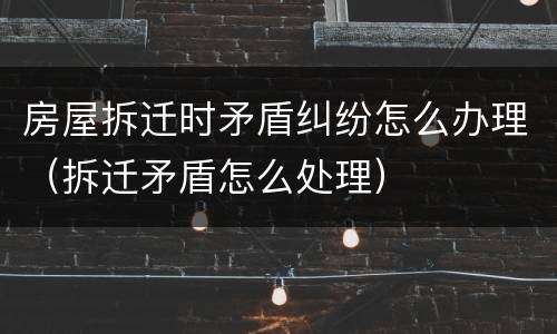 房屋拆迁时矛盾纠纷怎么办理（拆迁矛盾怎么处理）