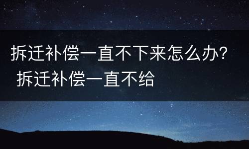 拆迁补偿一直不下来怎么办？ 拆迁补偿一直不给