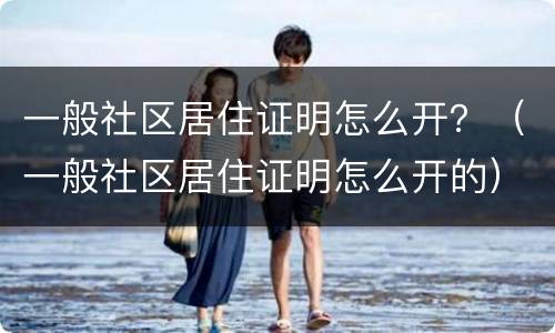 一般社区居住证明怎么开？（一般社区居住证明怎么开的）
