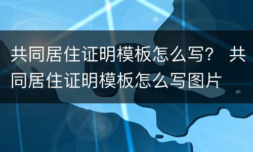 共同居住证明模板怎么写？ 共同居住证明模板怎么写图片