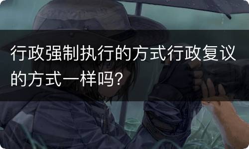 行政强制执行的方式行政复议的方式一样吗？