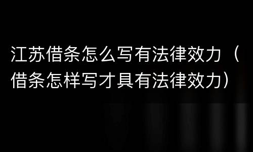 江苏借条怎么写有法律效力（借条怎样写才具有法律效力）