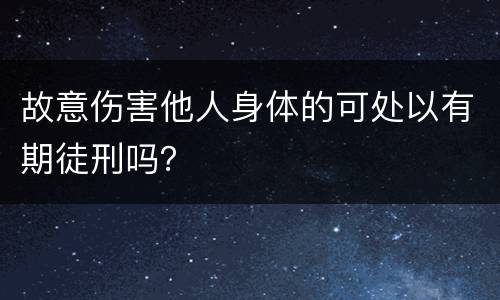 故意伤害他人身体的可处以有期徒刑吗？