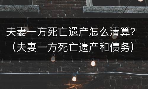 夫妻一方死亡遗产怎么清算？（夫妻一方死亡遗产和债务）
