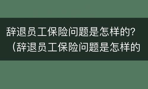 辞退员工保险问题是怎样的？（辞退员工保险问题是怎样的原因）