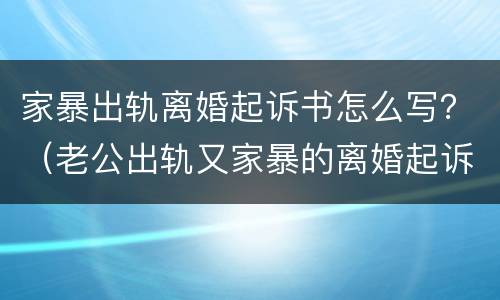 家暴出轨离婚起诉书怎么写？（老公出轨又家暴的离婚起诉书怎么写）