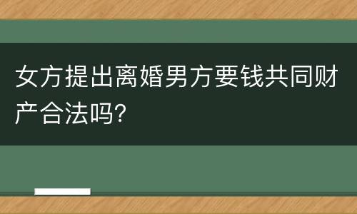 女方提出离婚男方要钱共同财产合法吗？