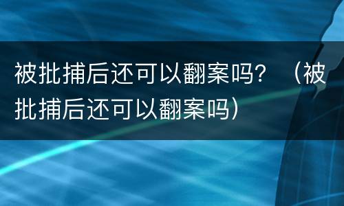 被批捕后还可以翻案吗？（被批捕后还可以翻案吗）