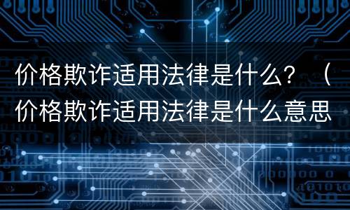 价格欺诈适用法律是什么？（价格欺诈适用法律是什么意思）