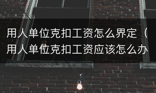 用人单位克扣工资怎么界定（用人单位克扣工资应该怎么办）