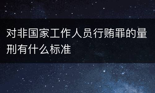 对非国家工作人员行贿罪的量刑有什么标准