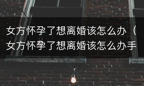 女方怀孕了想离婚该怎么办（女方怀孕了想离婚该怎么办手续）